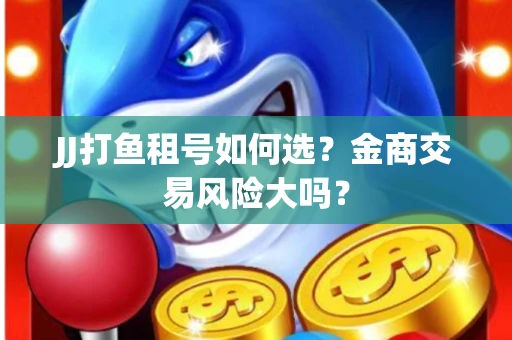 JJ打鱼租号如何选？金商交易风险大吗？