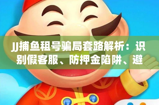 JJ捕鱼租号骗局套路解析：识别假客服、防押金陷阱、避开违规雷区全攻略